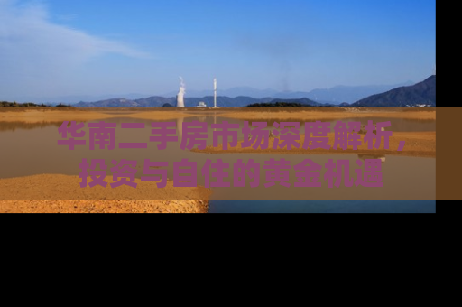 华南二手房市场深度解析，投资与自住的黄金机遇