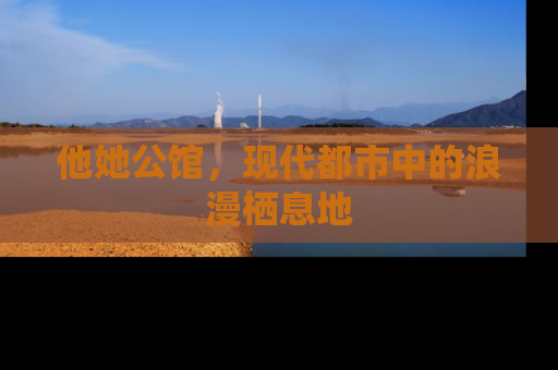 他她公馆，现代都市中的浪漫栖息地