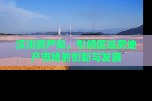 汉川房产局，引领区域房地产市场的创新与发展