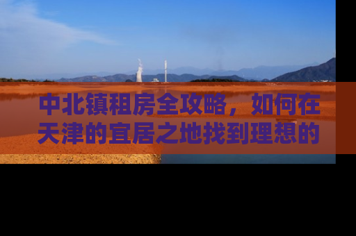 中北镇租房全攻略，如何在天津的宜居之地找到理想的家