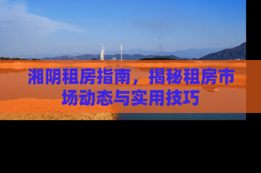 湘阴租房指南，揭秘租房市场动态与实用技巧