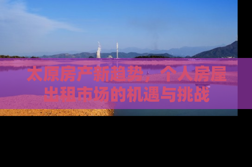 太原房产新趋势，个人房屋出租市场的机遇与挑战
