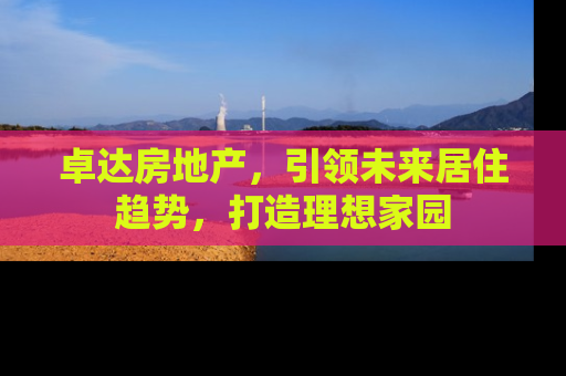卓达房地产，引领未来居住趋势，打造理想家园