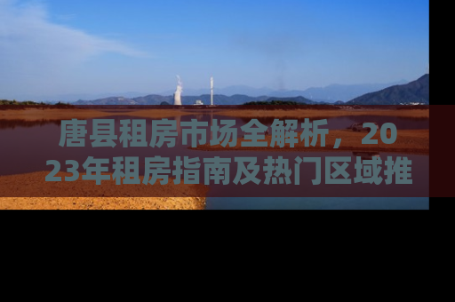 唐县租房市场全解析，2023年租房指南及热门区域推荐