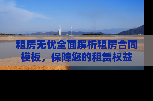 租房无忧全面解析租房合同模板，保障您的租赁权益