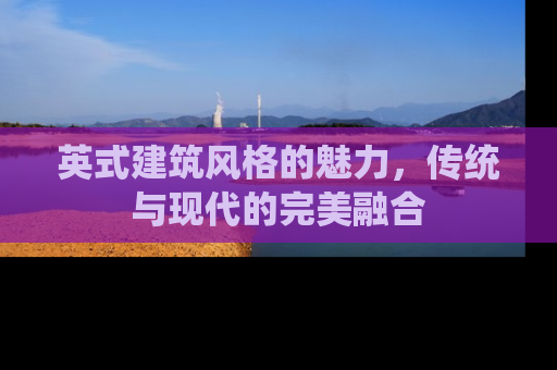 英式建筑风格的魅力，传统与现代的完美融合