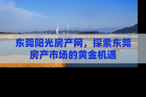 东莞阳光房产网，探索东莞房产市场的黄金机遇