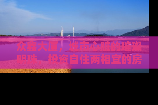 众鑫大厦，城市心脏的璀璨明珠，投资自住两相宜的房产新选择