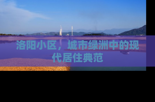 洛阳小区，城市绿洲中的现代居住典范