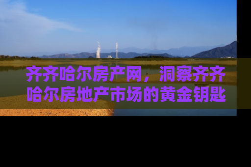 齐齐哈尔房产网，洞察齐齐哈尔房地产市场的黄金钥匙