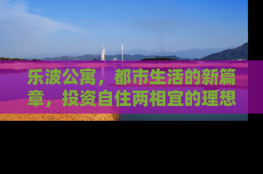 乐波公寓，都市生活的新篇章，投资自住两相宜的理想家园