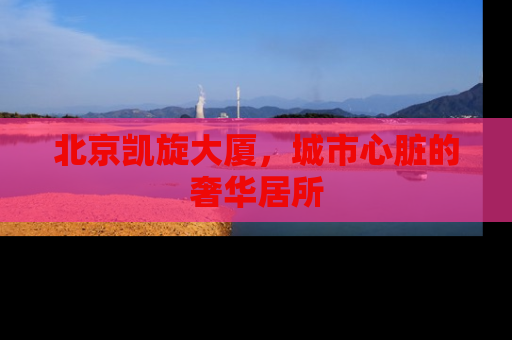北京凯旋大厦，城市心脏的奢华居所