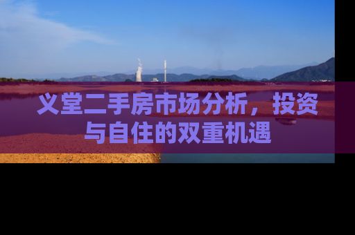 义堂二手房市场分析，投资与自住的双重机遇