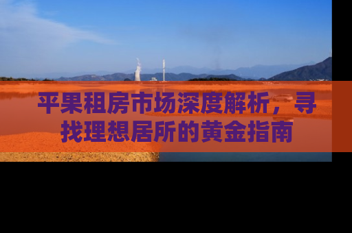 平果租房市场深度解析，寻找理想居所的黄金指南