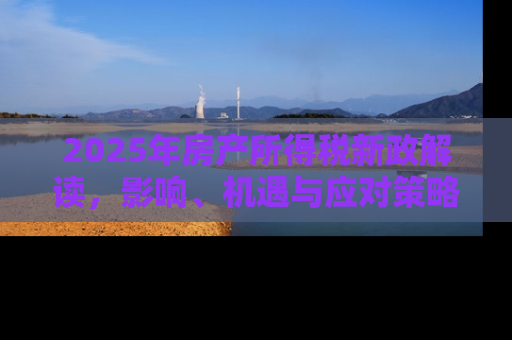 2025年房产所得税新政解读，影响、机遇与应对策略