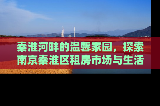 秦淮河畔的温馨家园，探索南京秦淮区租房市场与生活指南