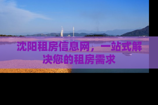 沈阳租房信息网，一站式解决您的租房需求