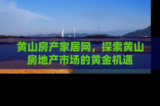 黄山房产家居网，探索黄山房地产市场的黄金机遇