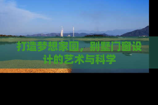 打造梦想家园，别墅门窗设计的艺术与科学
