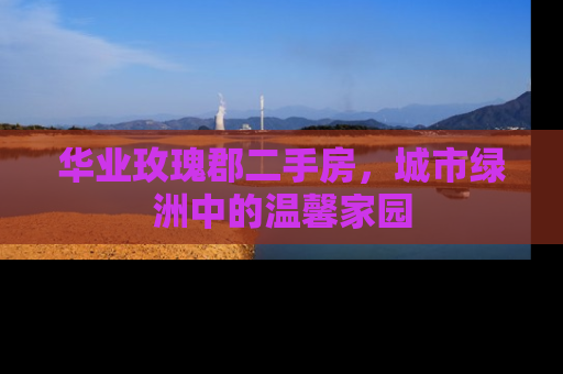 华业玫瑰郡二手房，城市绿洲中的温馨家园