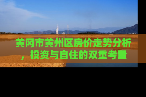 黄冈市黄州区房价走势分析，投资与自住的双重考量
