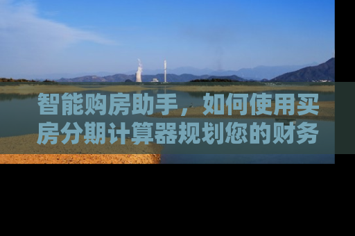 智能购房助手，如何使用买房分期计算器规划您的财务未来