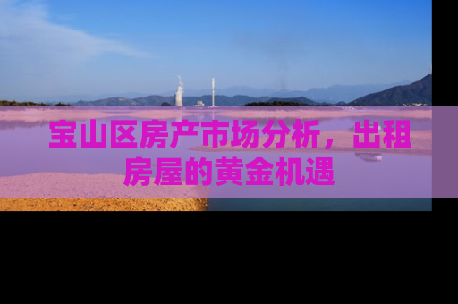宝山区房产市场分析，出租房屋的黄金机遇
