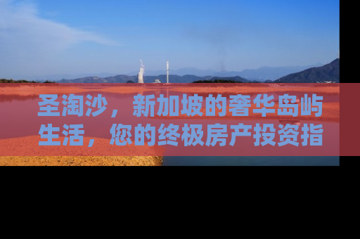 圣淘沙，新加坡的奢华岛屿生活，您的终极房产投资指南