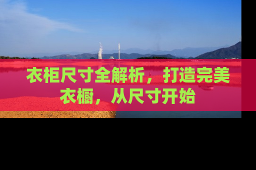 衣柜尺寸全解析，打造完美衣橱，从尺寸开始