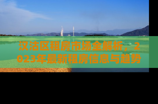 汉沽区租房市场全解析，2023年最新租房信息与趋势预测