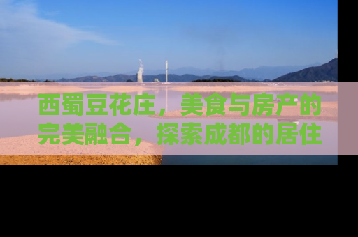西蜀豆花庄，美食与房产的完美融合，探索成都的居住新地标