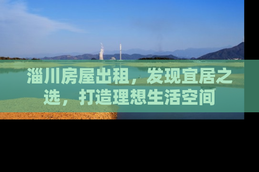 淄川房屋出租，发现宜居之选，打造理想生活空间