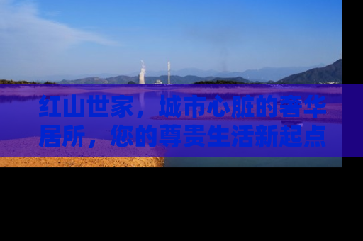 红山世家，城市心脏的奢华居所，您的尊贵生活新起点