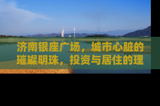 济南银座广场，城市心脏的璀璨明珠，投资与居住的理想选择