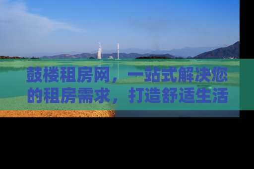 鼓楼租房网，一站式解决您的租房需求，打造舒适生活新体验