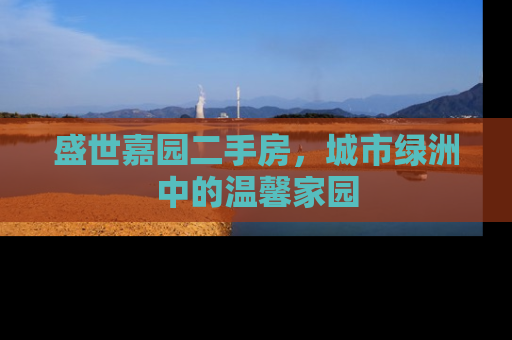 盛世嘉园二手房，城市绿洲中的温馨家园
