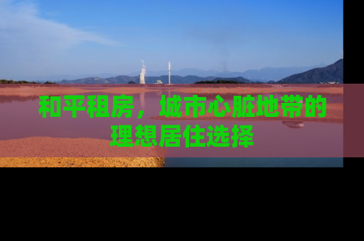 和平租房，城市心脏地带的理想居住选择