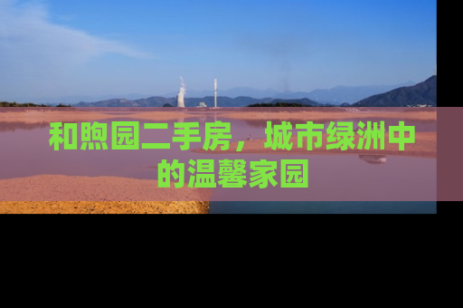 和煦园二手房，城市绿洲中的温馨家园
