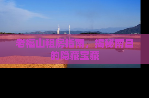 老福山租房指南，揭秘南昌的隐藏宝藏