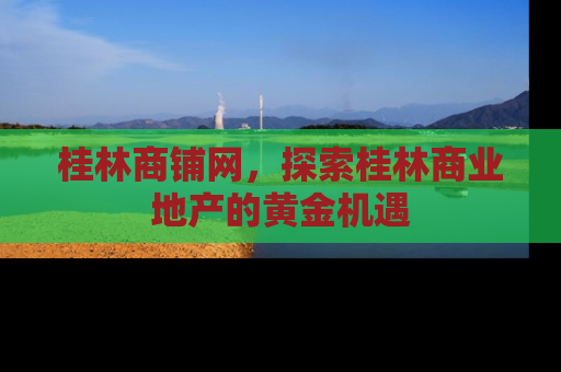 桂林商铺网，探索桂林商业地产的黄金机遇