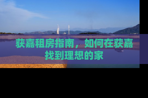 获嘉租房指南，如何在获嘉找到理想的家