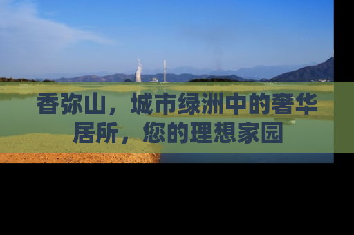 香弥山，城市绿洲中的奢华居所，您的理想家园