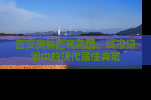 西安奥林匹克花园，城市绿洲中的现代居住典范