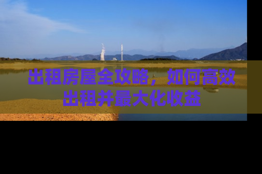 出租房屋全攻略，如何高效出租并最大化收益