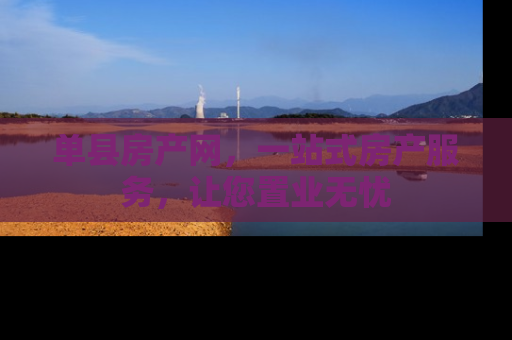 单县房产网，一站式房产服务，让您置业无忧