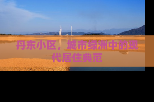丹东小区，城市绿洲中的现代居住典范