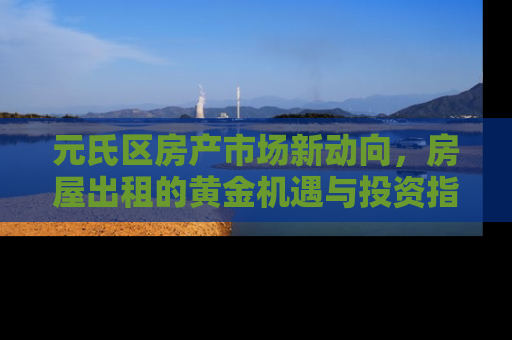 元氏区房产市场新动向，房屋出租的黄金机遇与投资指南