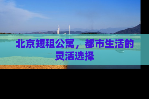 北京短租公寓，都市生活的灵活选择