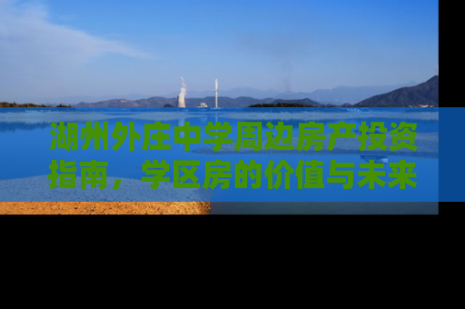 湖州外庄中学周边房产投资指南，学区房的价值与未来展望