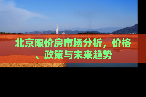 北京限价房市场分析，价格、政策与未来趋势